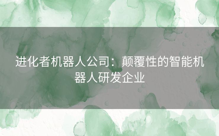 进化者机器人公司：颠覆性的智能机器人研发企业