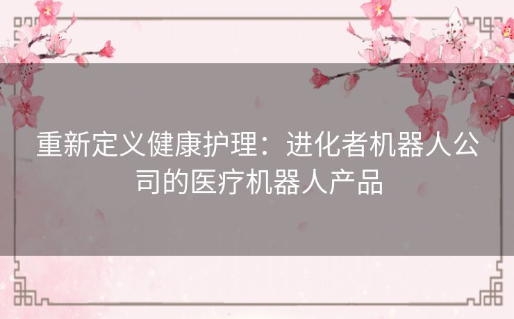 重新定义健康护理：进化者机器人公司的医疗机器人产品