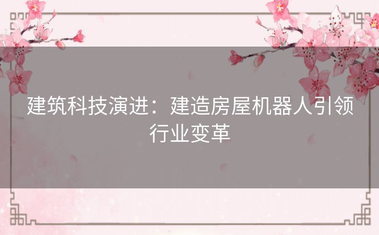 建筑科技演进：建造房屋机器人引领行业变革