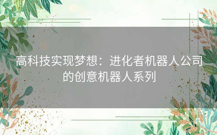 高科技实现梦想：进化者机器人公司的创意机器人系列