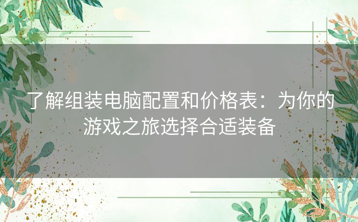 了解组装电脑配置和价格表：为你的游戏之旅选择合适装备
