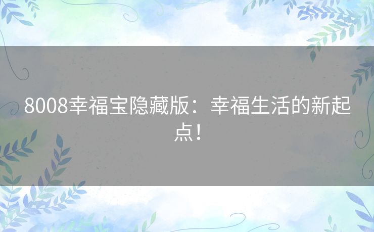 8008幸福宝隐藏版：幸福生活的新起点！