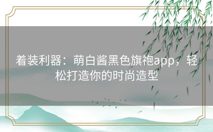 着装利器：萌白酱黑色旗袍app，轻松打造你的时尚造型