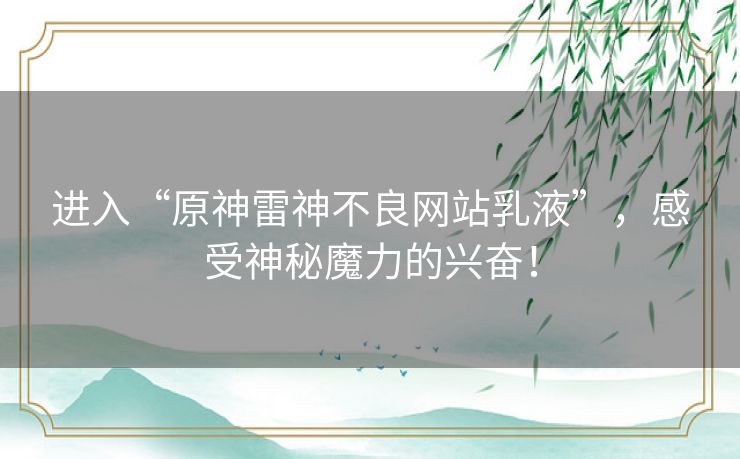 进入“原神雷神不良网站乳液”，感受神秘魔力的兴奋！