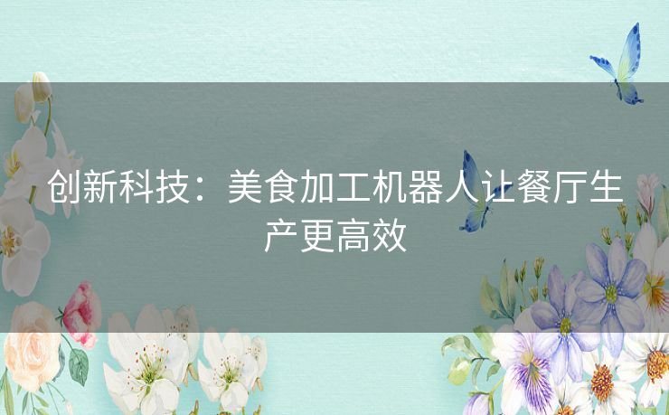 创新科技：美食加工机器人让餐厅生产更高效