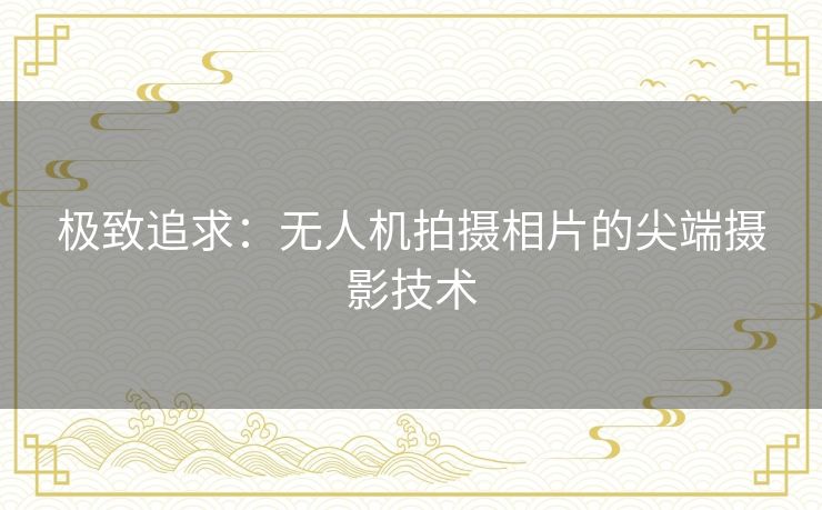 极致追求：无人机拍摄相片的尖端摄影技术