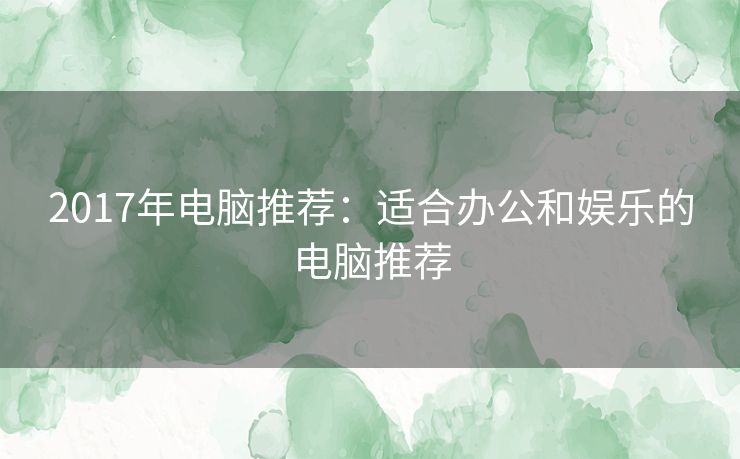 2017年电脑推荐：适合办公和娱乐的电脑推荐