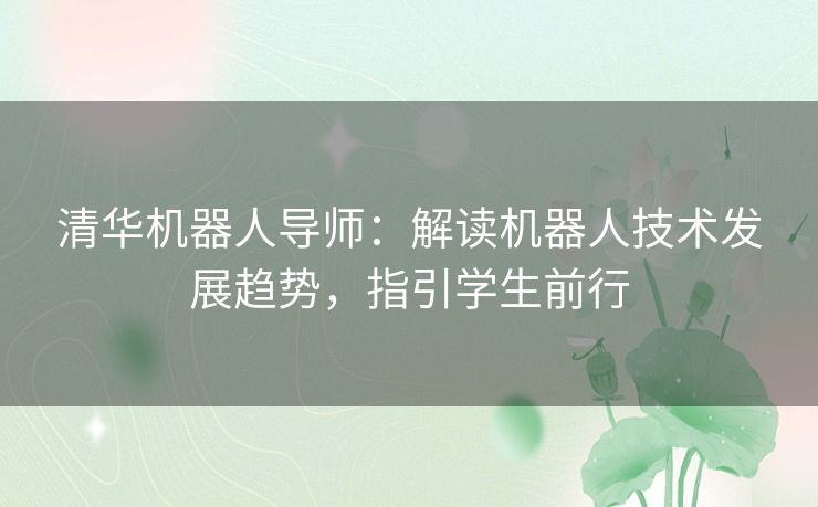 清华机器人导师：解读机器人技术发展趋势，指引学生前行