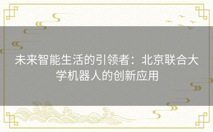 未来智能生活的引领者：北京联合大学机器人的创新应用