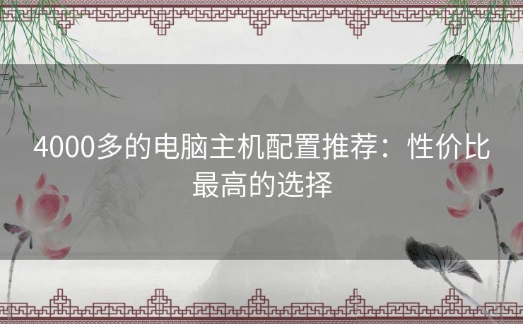 4000多的电脑主机配置推荐：性价比最高的选择