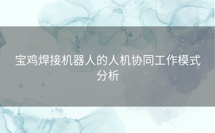 宝鸡焊接机器人的人机协同工作模式分析