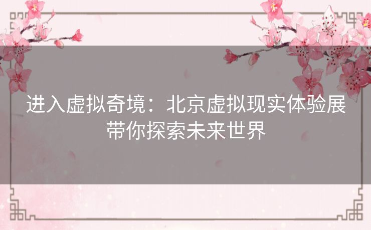 进入虚拟奇境：北京虚拟现实体验展带你探索未来世界