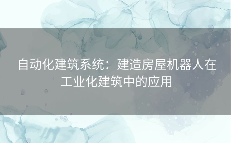 自动化建筑系统：建造房屋机器人在工业化建筑中的应用