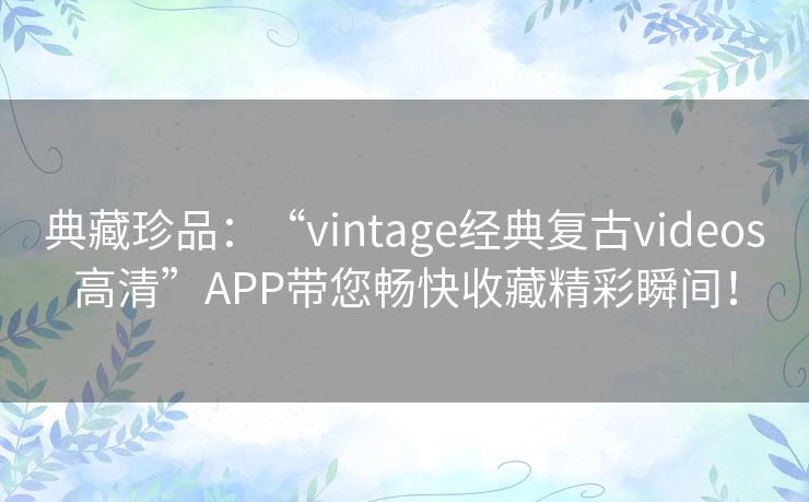 典藏珍品：“vintage经典复古videos高清”APP带您畅快收藏精彩瞬间！
