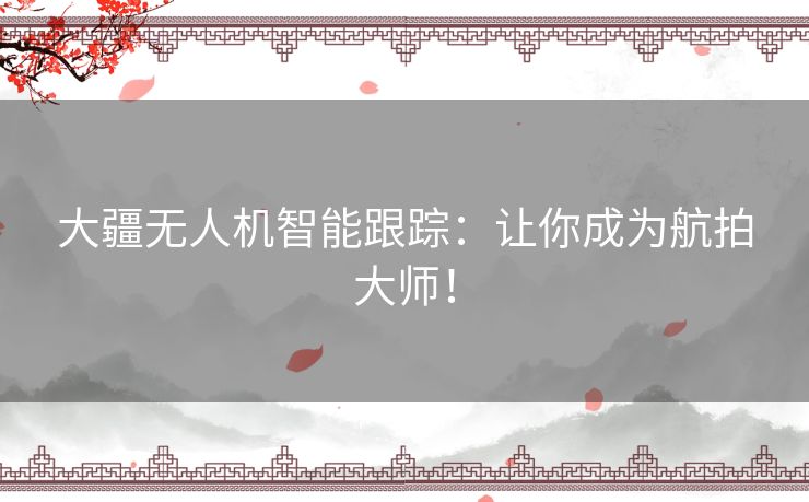 大疆无人机智能跟踪：让你成为航拍大师！