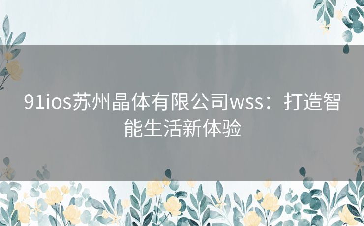 91ios苏州晶体有限公司wss：打造智能生活新体验