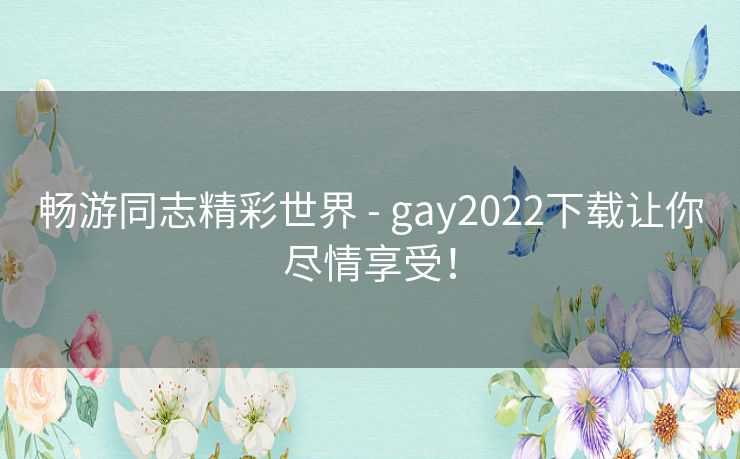 畅游同志精彩世界 - gay2022下载让你尽情享受！