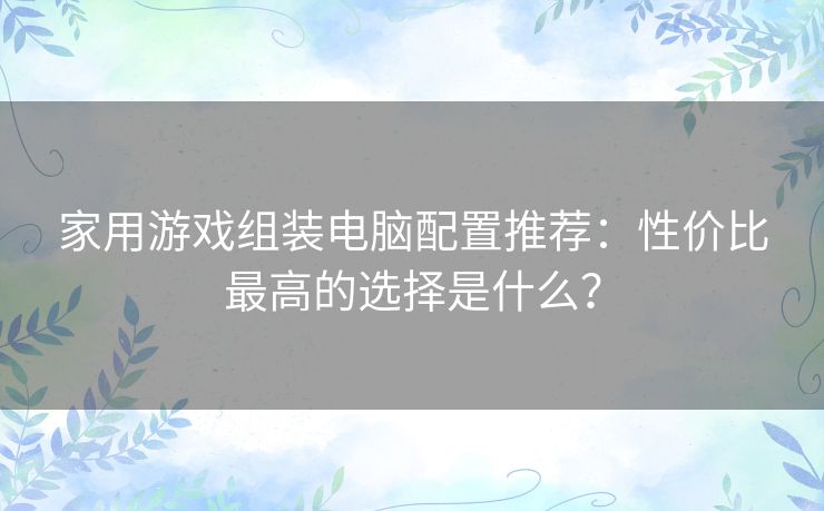 家用游戏组装电脑配置推荐：性价比最高的选择是什么？