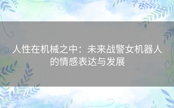 人性在机械之中：未来战警女机器人的情感表达与发展