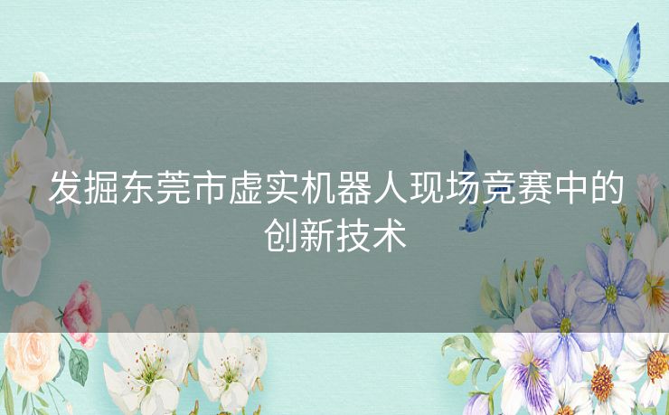 发掘东莞市虚实机器人现场竞赛中的创新技术