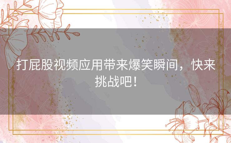 打屁股视频应用带来爆笑瞬间，快来挑战吧！