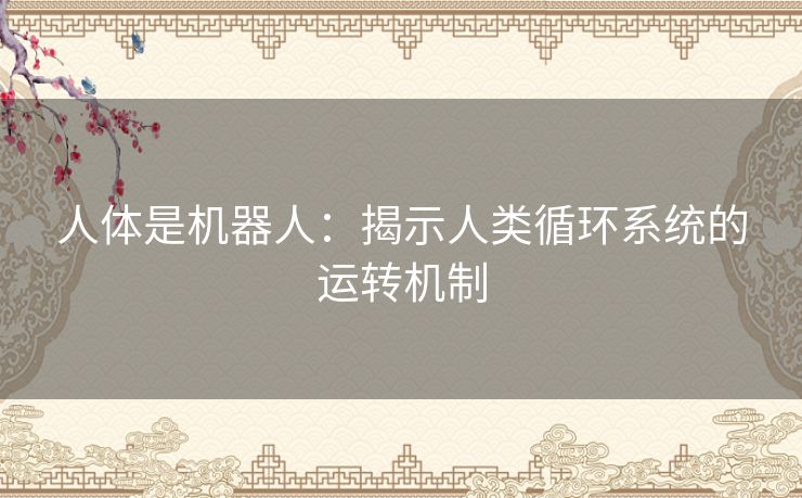 人体是机器人：揭示人类循环系统的运转机制