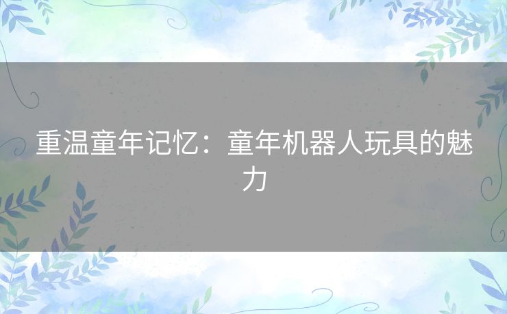 重温童年记忆：童年机器人玩具的魅力