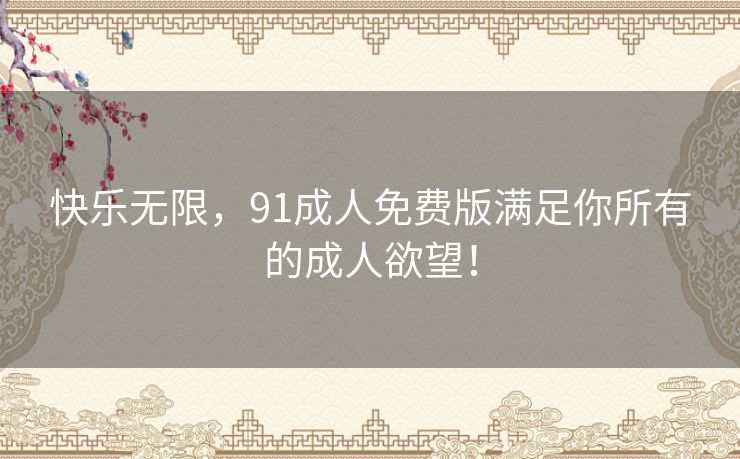 快乐无限，91成人免费版满足你所有的成人欲望！