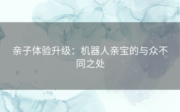 亲子体验升级：机器人亲宝的与众不同之处