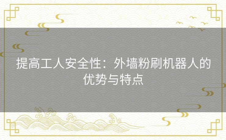 提高工人安全性：外墙粉刷机器人的优势与特点