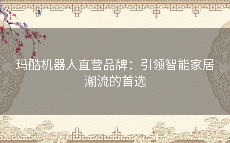玛酷机器人直营品牌：引领智能家居潮流的首选