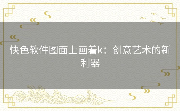 快色软件图面上画着k：创意艺术的新利器