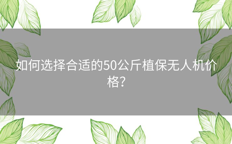 如何选择合适的50公斤植保无人机价格？