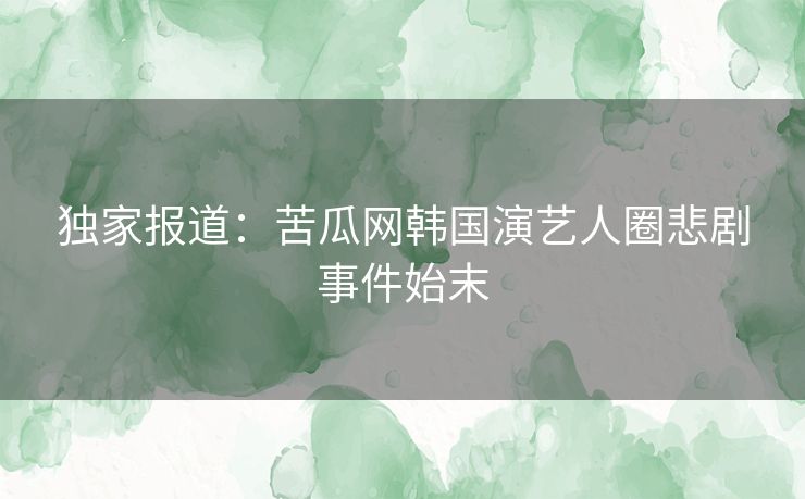 独家报道：苦瓜网韩国演艺人圈悲剧事件始末