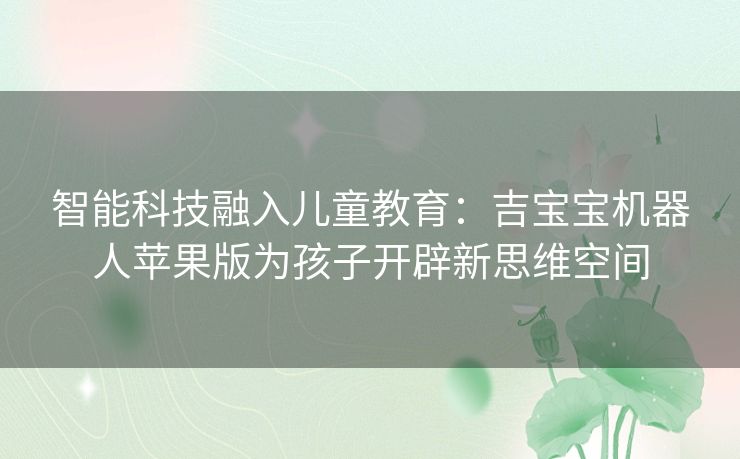 智能科技融入儿童教育：吉宝宝机器人苹果版为孩子开辟新思维空间