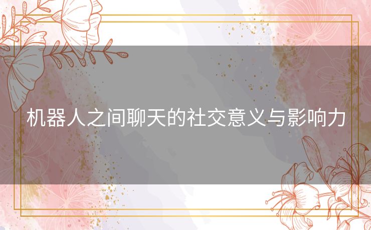机器人之间聊天的社交意义与影响力