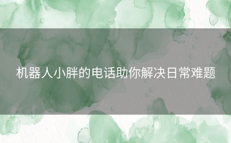 机器人小胖的电话助你解决日常难题
