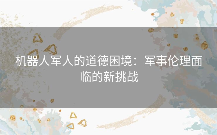 机器人军人的道德困境：军事伦理面临的新挑战