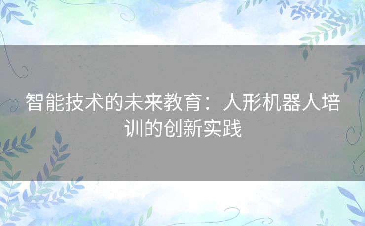 智能技术的未来教育：人形机器人培训的创新实践