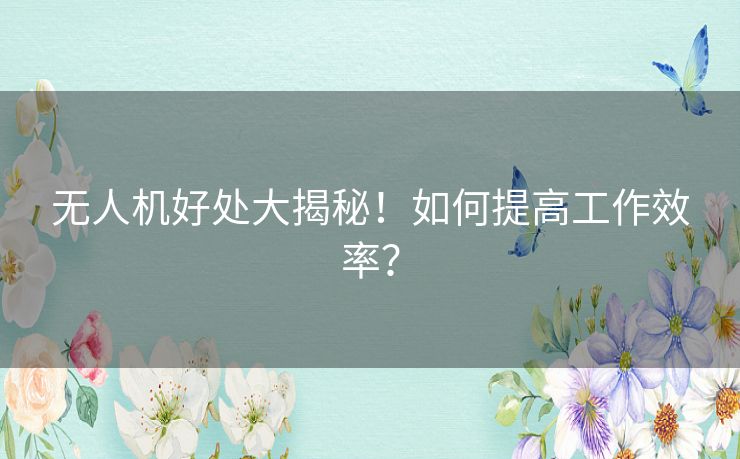 无人机好处大揭秘！如何提高工作效率？