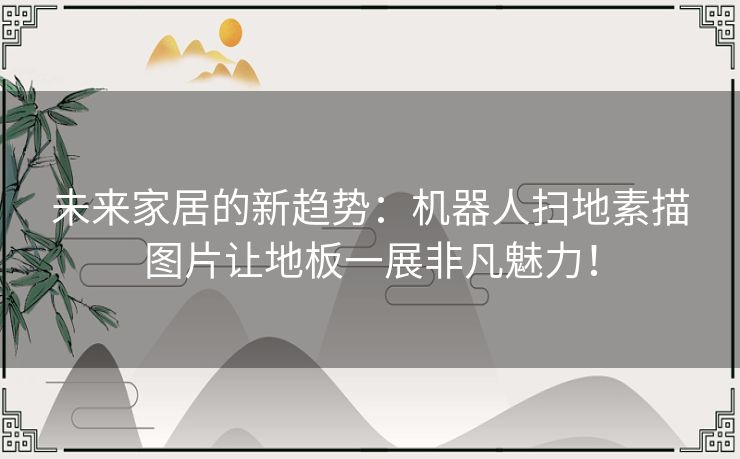未来家居的新趋势：机器人扫地素描图片让地板一展非凡魅力！