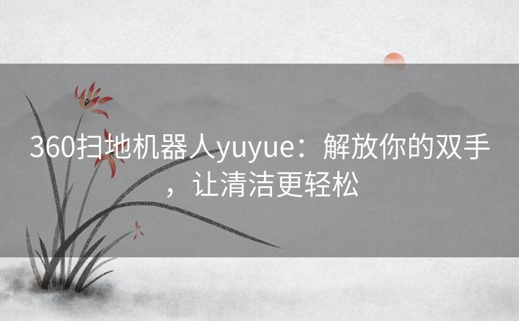 360扫地机器人yuyue：解放你的双手，让清洁更轻松