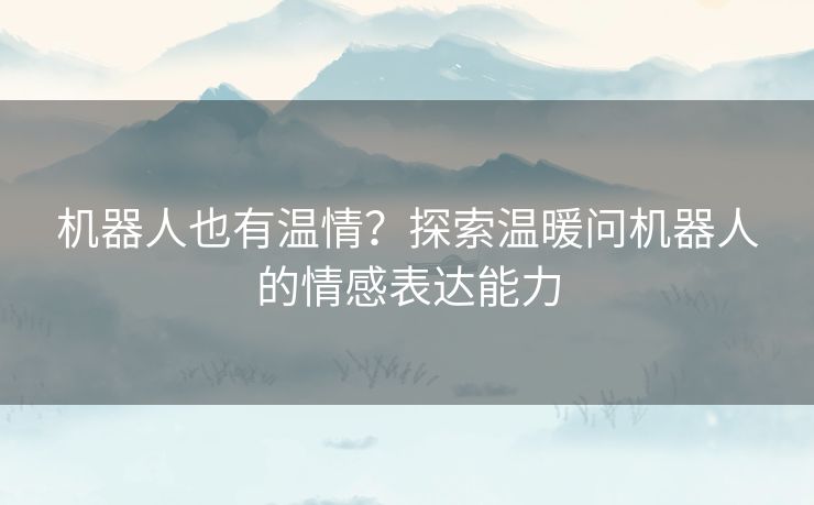机器人也有温情？探索温暖问机器人的情感表达能力