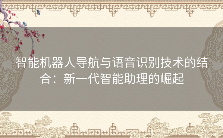 智能机器人导航与语音识别技术的结合：新一代智能助理的崛起