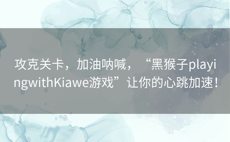 攻克关卡，加油呐喊，“黑猴子playingwithKiawe游戏”让你的心跳加速！
