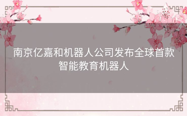 南京亿嘉和机器人公司发布全球首款智能教育机器人