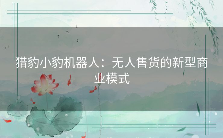 猎豹小豹机器人：无人售货的新型商业模式