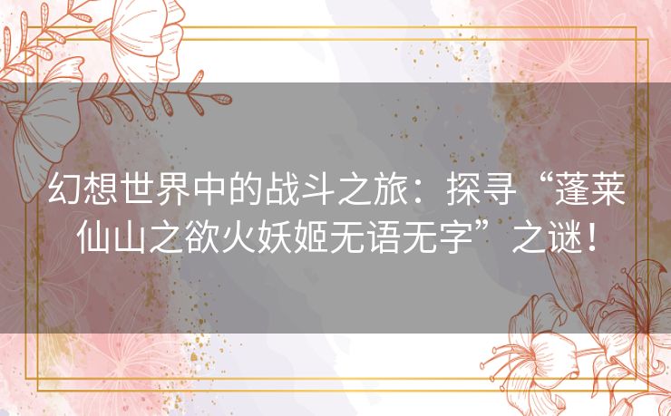 幻想世界中的战斗之旅：探寻“蓬莱仙山之欲火妖姬无语无字”之谜！