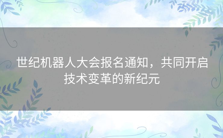 世纪机器人大会报名通知，共同开启技术变革的新纪元