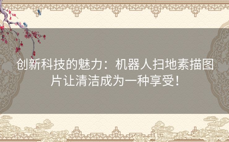 创新科技的魅力：机器人扫地素描图片让清洁成为一种享受！